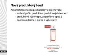 Nový produktový feed
Automatizace feedů pro katalogy a srovnávače
- snížení počtu produktů v produktových feedech
- produktové výběry (pouze parfémy apod.)
- doprava zdarma + dárek + výše slevy
 