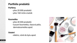 Portfolio produktů
Parfémy
- přes 20 000 produktů
- přes 160 niche značek
Kosmetika
- přes 40 000 produktů
- luxusní kosmetika, vlasová péče,
dermokosmetika apod.
Ostatní
- elektro, vůně do bytu apod.
 