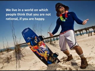 We live in a world on which
people think that you are not
rational, if you are happy.
 