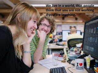 We live in a world, that people
think that you are not working
if you are laughing.
 
