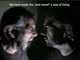 We have made the „bad mood“ a way of living.
 