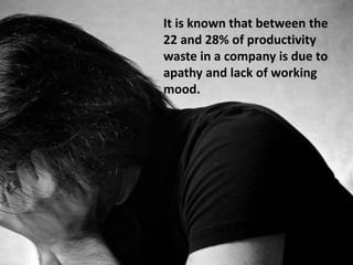 It is known that between the
22 and 28% of productivity
waste in a company is due to
apathy and lack of working
mood.
 