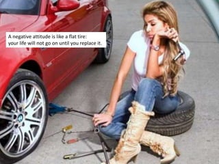 A negative attitude is like a flat tire:
your life will not go on until you replace it.
 