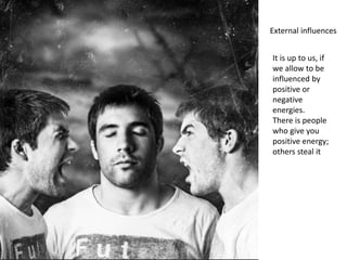 External influences
It is up to us, if
we allow to be
influenced by
positive or
negative
energies.
There is people
who give you
positive energy;
others steal it
 