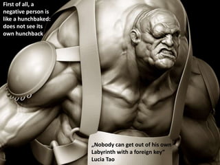 First of all, a
negative person is
like a hunchbaked:
does not see its
own hunchback
„Nobody can get out of his own
Labyrinth with a foreign key“
Lucia Tao
 