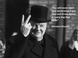 “You will never reach
your destination if you
stop and throw stones
at every dog that
barks”
Winston Chuchill
 