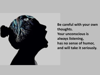 Be careful with your own
thoughts.
Your unconscious is
always listening,
has no sense of humor,
and will take it seriously.
 