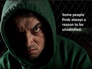 Some people
finds always a
reason to be
unsatisfied.
 