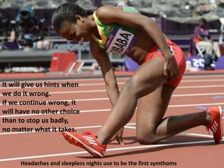 It will give us hints when
we do it wrong.
If we continue wrong, it
will have no other choice
than to stop us badly,
no matter what it takes.
Headaches and sleepless nights use to be the first symthoms
 
