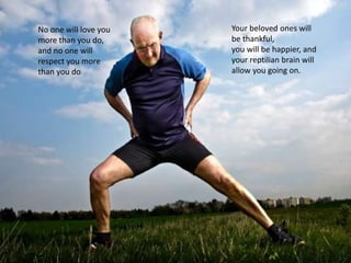 No one will love you
more than you do,
and no one will
respect you more
than you do
Your beloved ones will
be thankful,
you will be happier, and
your reptilian brain will
allow you going on.
 