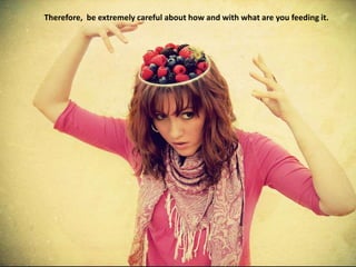Therefore, be extremely careful about how and with what are you feeding it.
 