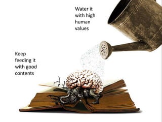 Keep
feeding it
with good
contents
Water it
with high
human
values
 