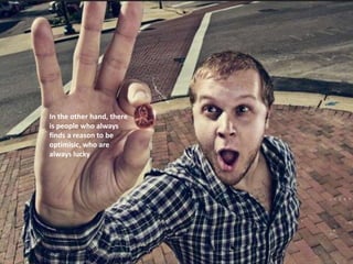 In the other hand, there
is people who always
finds a reason to be
optimisic, who are
always lucky
 
