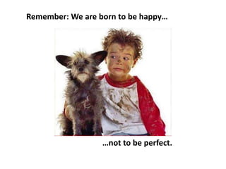 Remember: We are born to be happy…
…not to be perfect.
 