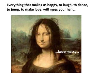 Everything that makes us happy, to laugh, to dance,
to jump, to make love, will mess your hair…
…keep messy…
 