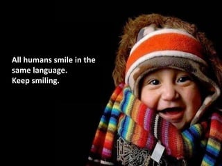 All humans smile in the
same language.
Keep smiling.
 