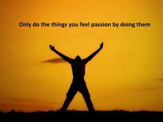 Only do the things you feel passion by doing them
 