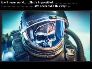 Das wird nie funktionieren! Das ist unmöglich! Das haben wir noch nie anders gemacht!
It will never work!.......This is impossible!..............................
..........................................We never did it this way!.....
 