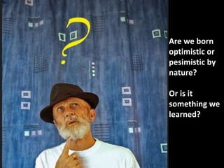 Are we born
optimistic or
pesimistic by
nature?
Or is it
something we
learned?
 