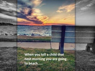 When you tell a child that
next morning you are going
to beach.....
 