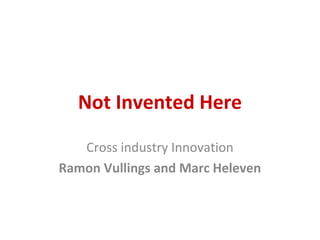 Not Invented Here
Cross industry Innovation
Ramon Vullings and Marc Heleven
 