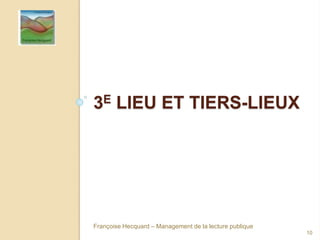 3E LIEU ET TIERS-LIEUX
Françoise Hecquard – Management de la lecture publique
10
 