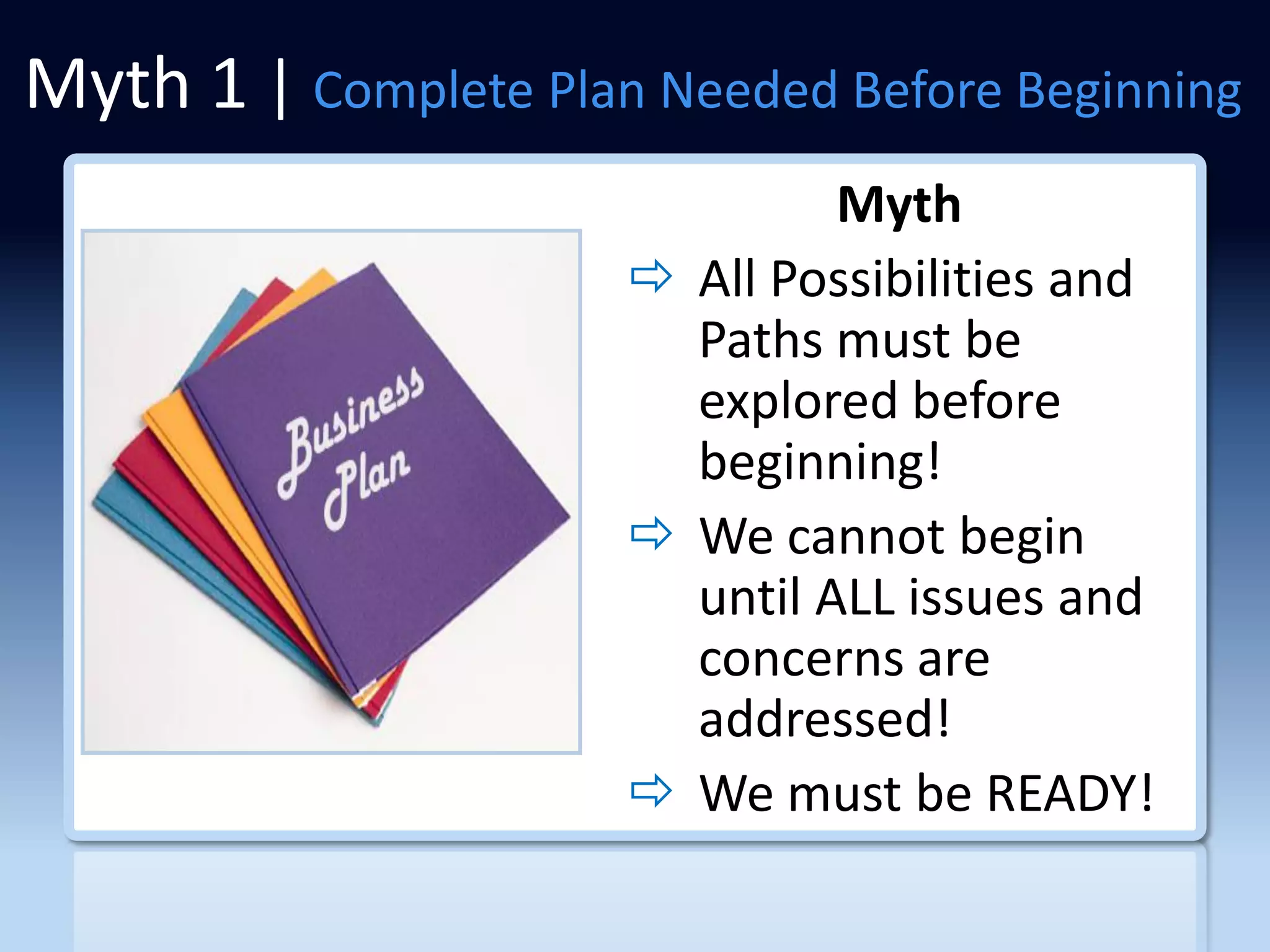 Myth 1 | Complete Plan Needed Before Beginning
                               Myth
                       All Possibilities and
                        Paths must be
                        explored before
                        beginning!
                       We cannot begin
                        until ALL issues and
                        concerns are
                        addressed!
                       We must be READY!
 