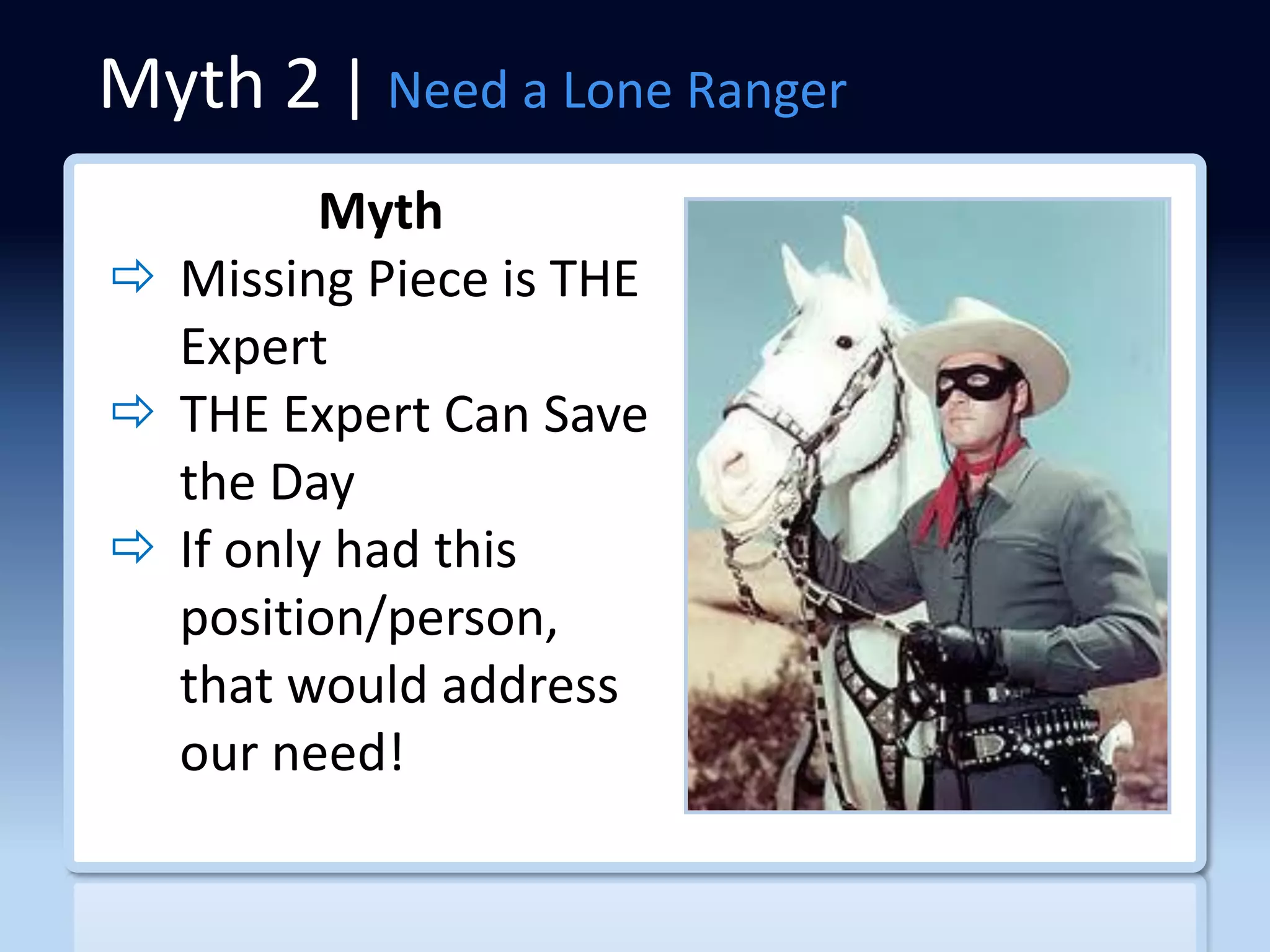 Myth 2 | Need a Lone Ranger
         Myth
 Missing Piece is THE
  Expert
 THE Expert Can Save
  the Day
 If only had this
  position/person,
  that would address
  our need!
 