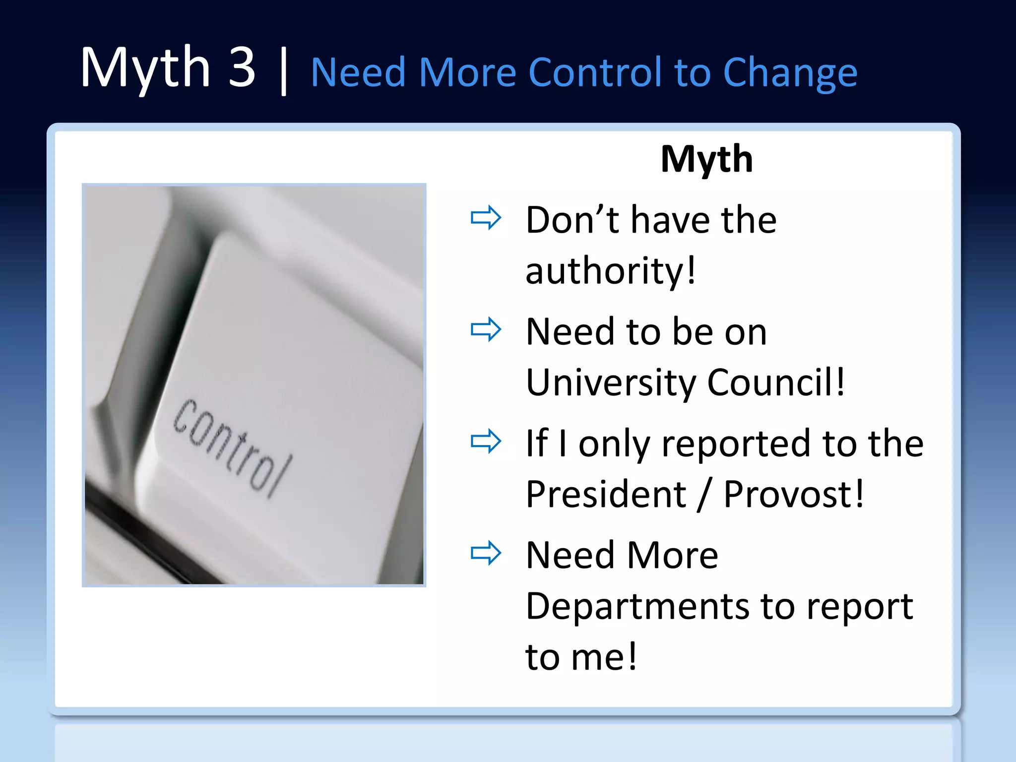 Myth 3 | Need More Control to Change
                               Myth
                    Don’t have the
                     authority!
                    Need to be on
                     University Council!
                    If I only reported to the
                     President / Provost!
                    Need More
                     Departments to report
                     to me!
 