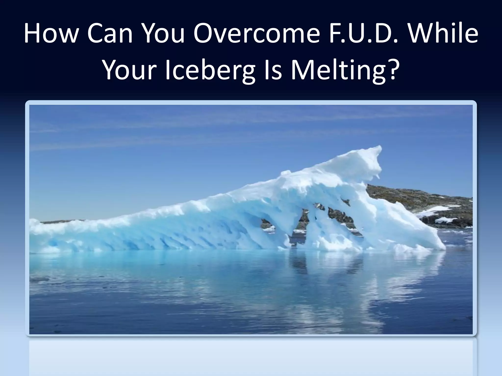 How Can You Overcome F.U.D. While
     Your Iceberg Is Melting?
 