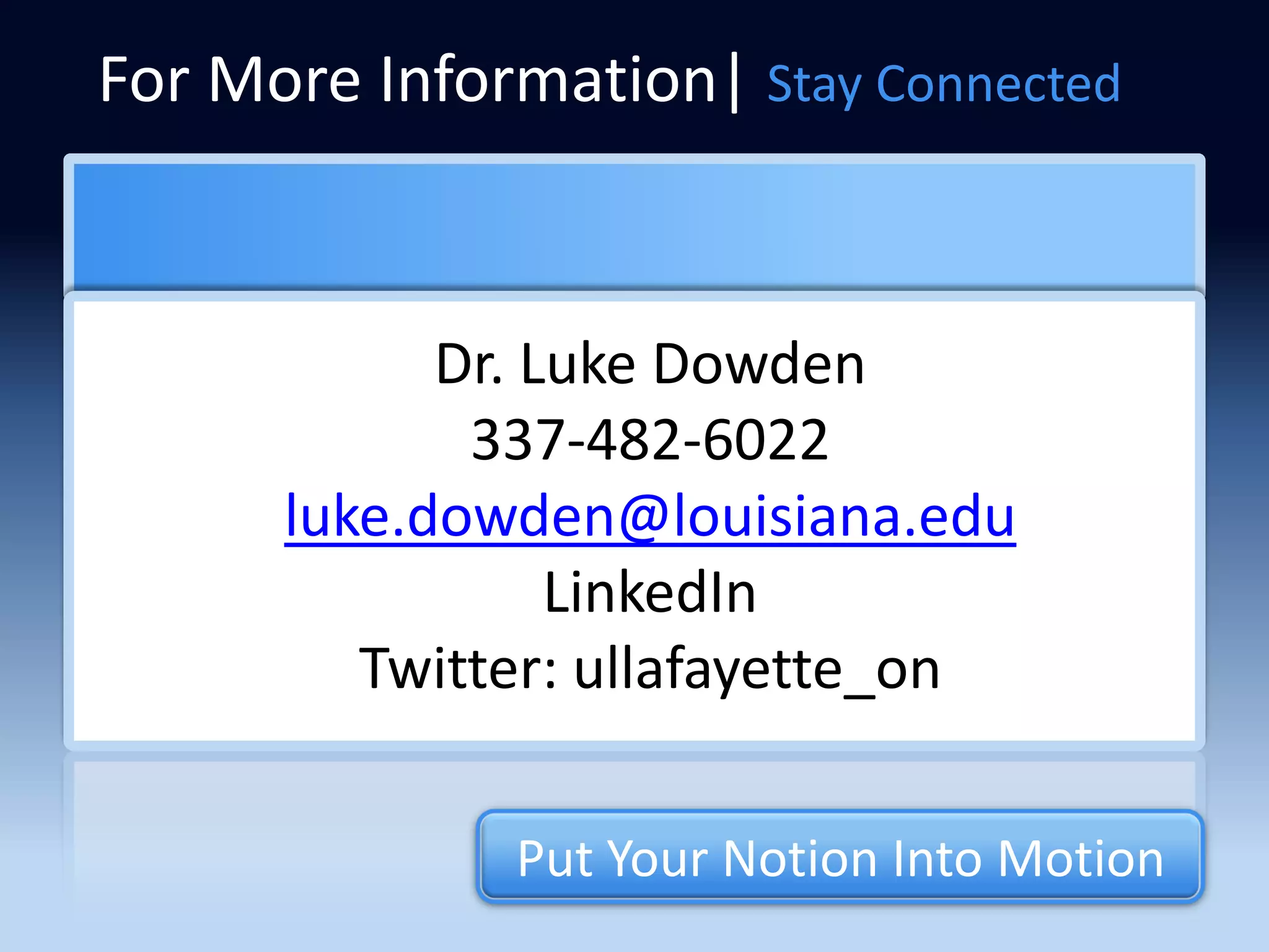 For More Information| Stay Connected



            Dr. Luke Dowden
             337-482-6022
      luke.dowden@louisiana.edu
                 LinkedIn
         Twitter: ullafayette_on

              Put Your Notion Into Motion
 