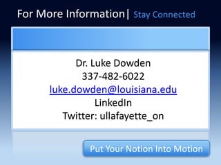For More Information| Stay Connected



            Dr. Luke Dowden
             337-482-6022
      luke.dowden@louisiana.edu
                 LinkedIn
         Twitter: ullafayette_on

              Put Your Notion Into Motion
 