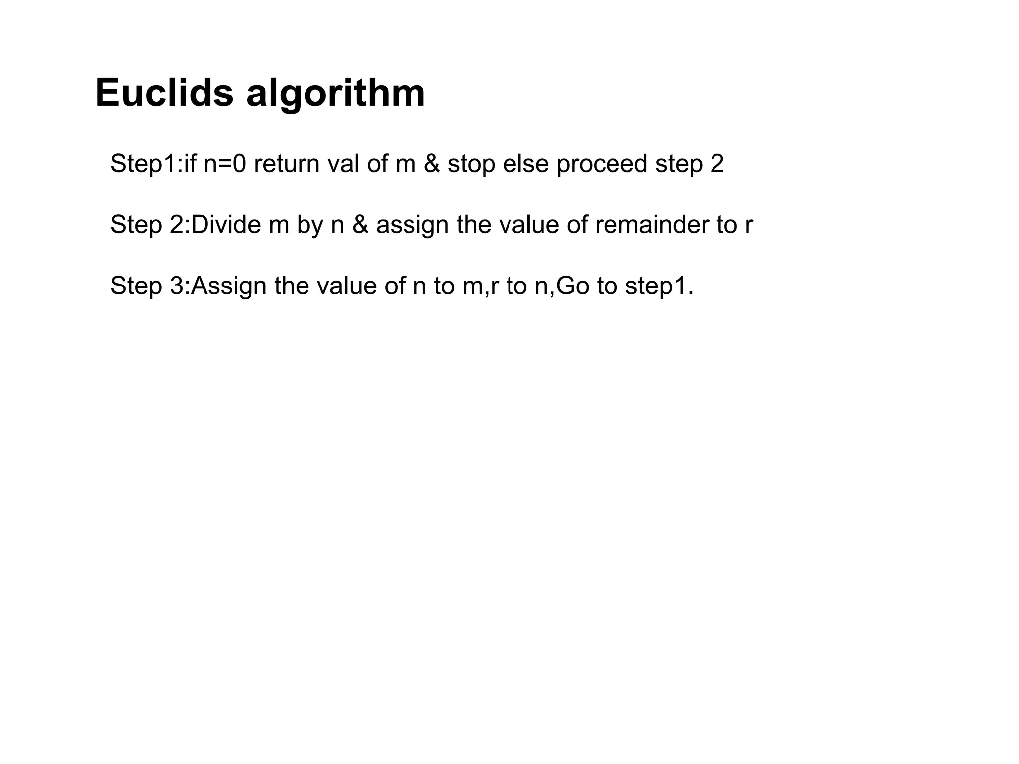 Euclids algorithm
Step1:if n=0 return val of m & stop else proceed step 2
Step 2:Divide m by n & assign the value of remainder to r
Step 3:Assign the value of n to m,r to n,Go to step1.
 