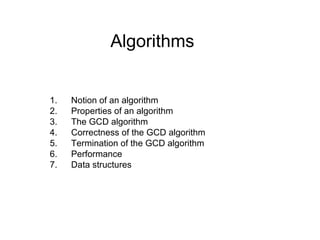 Algorithms
1. Notion of an algorithm
2. Properties of an algorithm
3. The GCD algorithm
4. Correctness of the GCD algorithm
5. Termination of the GCD algorithm
6. Performance
7. Data structures
 