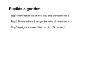 Euclids algorithm
Step1:if n=0 return val of m & stop else proceed step 2
Step 2:Divide m by n & assign the value of remainder to r
Step 3:Assign the value of n to m,r to n,Go to step1.
 