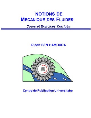 NOTIONS DE
MECANIQUE DES FLUIDES
Cours et Exercices Corrigés
Riadh BEN HAMOUDA
Centre de Publication Universitaire
 