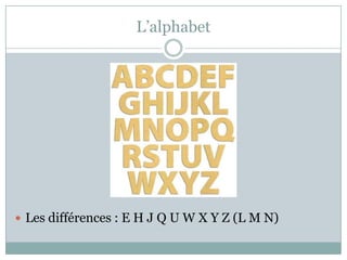 L’alphabet

 Les différences : E H J Q U W X Y Z (L M N)

 