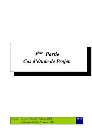 44èèmmee PPaarrttiiee 
CCaass dd’’ééttuuddee ddee PPrroojjeett.. 
Formateurs : Dr. Adama T. DIARRA - Professeur à l’ENI 
Dr. Mamadou S. DIARRA - Professeur à l’ENI 
35-35 
