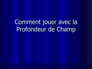 Comment jouer avec la
Profondeur de Champ
 