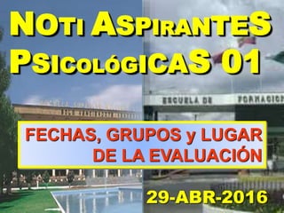 NOTI ASPIRANTES
PSICOLÓGICAS 01
FECHAS, GRUPOS y LUGAR
DE LA EVALUACIÓN
29-ABR-2016
 