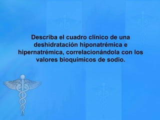 Describa el cuadro clínico de una
deshidratación hiponatrémica e
hipernatrémica, correlacionándola con los
valores bioquímicos de sodio.

 
