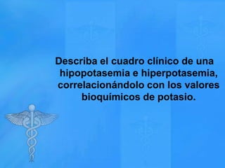 Describa el cuadro clínico de una
hipopotasemia e hiperpotasemia,
correlacionándolo con los valores
bioquímicos de potasio.

 