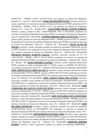 3
0175971374 – SSP/BA e CPF nº 195.307.735-87, com endereço na Câmara dos Deputados,
gabinete 571 – anexo IV – Brasília (DF); MARIA DO ROSÁRIO NUNES, brasileira, professora,
casada, atualmente no exercício do mandato de Deputada Federal pelo PT/RS, portadora da CI nº
2033446226 – SSP/RS e CPF nº 489.893.710-15, com endereço na Câmara dos Deputados,
Gabinete 312 – Anexo IV – Brasília (DF) e ALEXANDRE ROCHA SANTOS PADILHA,
brasileiro, casado, portador do RG 173466758/SSP-SP, CPF 131.926.798-08, atualmente no
exercício do mandato de Deputado Federal pelo PT/SP, com endereço na Câmara dos Deputados,
anexo IV, gabinete 956 – Brasília/DF, ANTÔNIO RIBEIRO (FREI ANASTÁCIO), brasileiro,
solteiro, padre, portador da carteira de identidade 540475 – SSP/PB, inscrito no CPF 131.636.634-
00, atualmente no exercício do mandato de Deputado Federal pelo PT/PB, com endereço funcional
na Câmara dos Deputados, Anexo IV – Gabinete 442 - Brasília/DF; CÉLIO ALVES DE
MOURA, brasileiro, casado, advogado, portador da carteira de identidade 248810-GO, inscrito
no CPF 123.649.831-34, atualmente no exercício do mandato de Deputado Federal pelo PT/TO,
com endereço funcional na Câmara dos Deputados, Anexo IV – Gabinete 832 - Brasília/DF;
DIONILSO MATEUS MARCON (Marcon), brasileiro, agricultor, portador da CI 4 nº
1.043.783.438 – SSP/RS e CPF nº 434.343.390-00, atualmente no exercício do mandato de
Deputado Federal pelo PT/RS, com domicílio na Câmara dos Deputados – Gabinete 569 – Anexo
III – Brasília – DF; JOÃO SOMARIVA DANIEL, brasileiro, casado, Deputado Federal pelo
PT/SE, portador da cédula de identidade RG nº 1372541, inscrito no CPF/MF 516.250.915-91,
com endereço funcional no Anexo IV – Gabinete nº 605 da Câmara dos Deputados, Brasília/DF;
JOSÉ AIRTON FELIX CIRILO DA SILVA, brasileiro, casado, advogado, portador da carteira
de identidade RG nº 072514, SSP/CE, inscrito no CPF nº 092.573.573-68, atualmente no exercício
do mandato de Deputado Federal pelo PT/CE, com endereço funcional na Câmara dos Deputados,
Anexo IV, Gabinete 319, Brasília/DF; JOSÉ CARLOS VERAS DOS SANTOS, brasileiro,
divorciado, assistente social, portador da carteira de identidade 6 5651040-SSP/PE, inscrito no
CPF 039874614-11, atualmente no exercício do mandato de Deputado Federal pelo PT/PE, com
endereço funcional na Câmara dos Deputados, Anexo III – Gabinete 466 - Brasília/DF; JOSÉ
CERQUEIRA DE SANTANA NETO (ZÉ NETO), brasileiro, casado, advogado, portador da
carteira de identidade RG nº 2423507 – SSP/BA, inscrito no CPF 382.471.865-00, atualmente no
exercício do mandato de Deputado Federal pelo PT/BA, com endereço funcional na Câmara dos
Deputados, Anexo III – Gabinete 585 - Brasília/DF; JOSÉ LEONARDO COSTA MONTEIRO,
brasileiro, casado, advogado, portador da carteira de identidade M-283989 – SSP/MG, inscrito no
CPF 208.118.456-72, atualmente no exercício do mandato de Deputado Federal pelo PT/MG, com
endereço funcional na Câmara dos Deputados, Anexo IV – Gabinete 922 - Brasília/DF; JOSÉ
RICARDO WENDLING, brasileiro, casado, economista, portador da carteira de identidade
627802-SSP/AM, inscrito no CPF186600372- 00, atualmente no exercício do mandato de
Deputado Federal pelo PT/AM, com endereço funcional na Câmara dos Deputados, Anexo 7 IV –
Gabinete 411 - Brasília/DF; JOSÉ ROBERTO OLIVEIRA FARO, brasileiro, casado, agricultor
familiar, portador da carteira de identidade 1824426-SSP/PA, inscrito no CPF 400.705.652-87,
atualmente no exercício do mandato de Deputado Federal pelo PT/PA, com endereço funcional na
Câmara dos Deputados, Anexo IV – Gabinete 723 - Brasília/DF; JOSEILDO RIBEIRO
RAMOS, brasileiro, solteiro, agrônomo, portador da carteira de identidade 0968849598 –
 