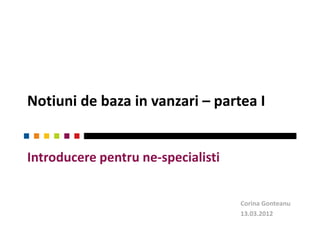 Notiuni de baza in vanzari – partea I


Introducere pentru ne-specialisti


                                    Corina Gonteanu
                                    13.03.2012
 
