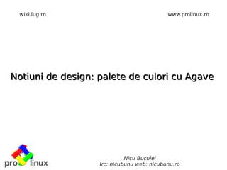 wiki.lug.ro                                www.prolinux.ro




Notiuni de design: palete de culori cu Agave




                             Nicu Buculei
                   Irc: nicubunu web: nicubunu.ro
 