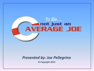 Presented by: Joe Pellegrino
© Copyright 2015
To Be…
 