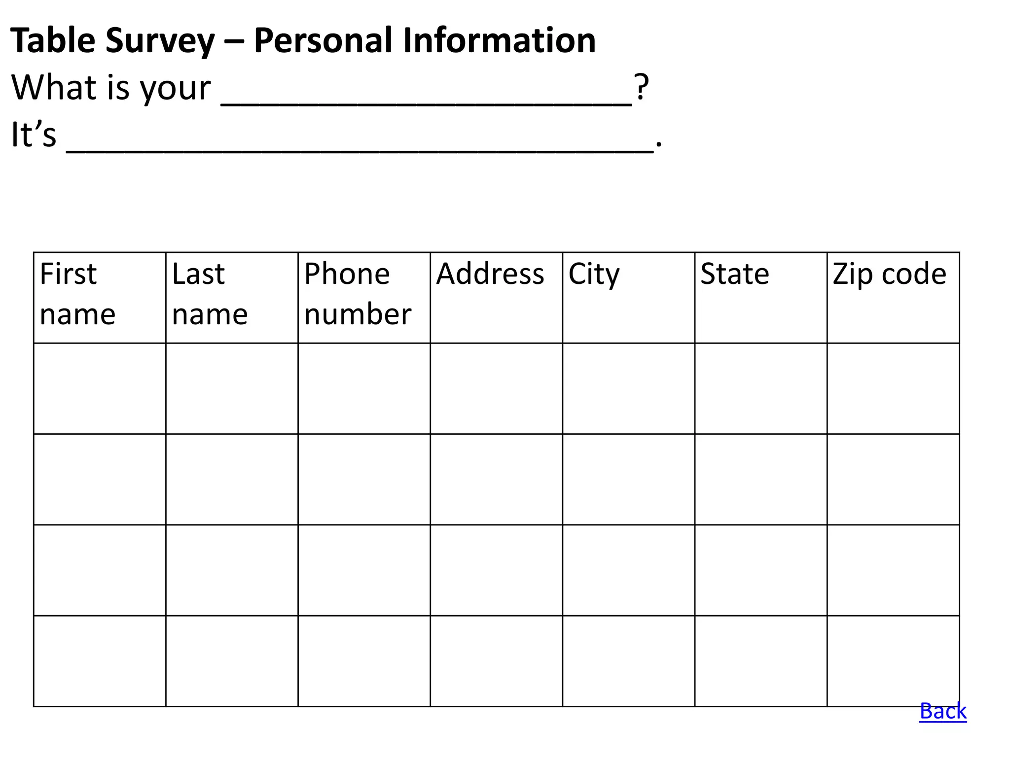 Table Survey – Personal Information
What is your _____________________?
It’s ______________________________.


 First   Last   Phone Address City     State   Zip code
 name    name   number




                                                     Back
 