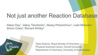 Not just another Reaction Database
Aileen Day1, Valery Tkachenko1, Alexey Pshenichnov1, Leah McEwen2,
Simon Coles3, Richard Whitby3
1Data Science, Royal Society of Chemistry
2Physical Sciences Library, Cornell University
3Department of Chemistry, University of Southampton
 