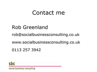 Contact me Rob Greenland [email_address] www.socialbusinessconsulting.co.uk 0113 257 3942 