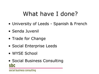What have I done? University of Leeds - Spanish & French Senda Juvenil Trade for Change Social Enterprise Leeds WYSE School Social Business Consulting 